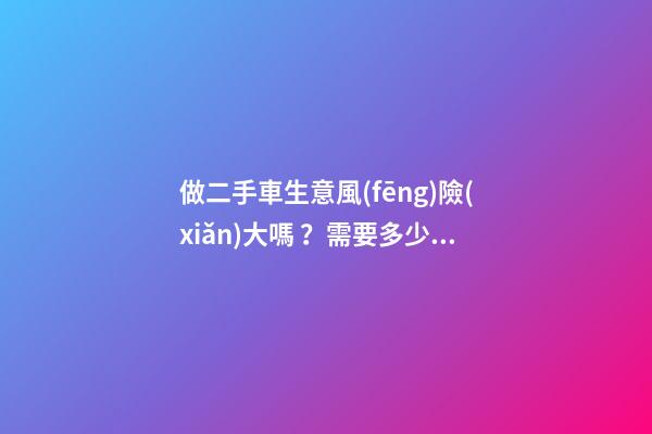 做二手車生意風(fēng)險(xiǎn)大嗎？需要多少資金？